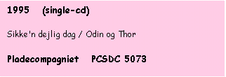 Tekstboks: 1995   (single-cd)

Sikke'n dejlig dag / Odin og Thor

Pladecompagniet   PCSDC 5073
