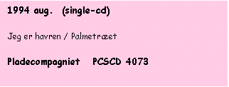 Tekstboks: 1994 aug.  (single-cd)

Jeg er havren / Palmetret

Pladecompagniet   PCSCD 4073
