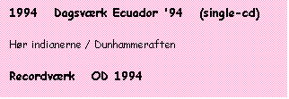 Tekstboks: 1994   Dagsvrk Ecuador '94   (single-cd)

Hr indianerne / Dunhammeraften

Recordvrk   OD 1994
